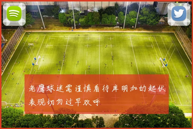 老鹰球迷需谨慎看待库明加的起伏表现切勿过早欢呼