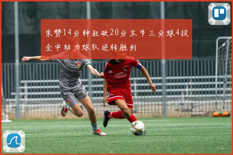 朱赞14分钟狂砍20分末节三分球4投全中助力球队逆转胜利