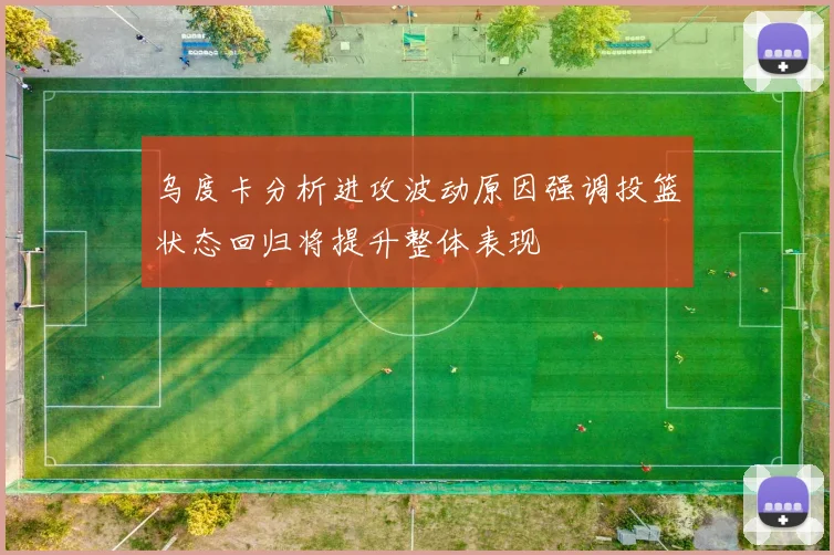 乌度卡分析进攻波动原因强调投篮状态回归将提升整体表现