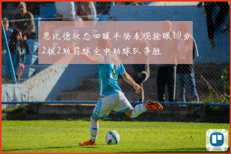恩比德状态回暖半场表现抢眼19分2板2助罚球全中助球队争胜