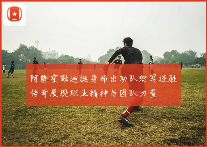 阿隆霍勒迪挺身而出助队续写连胜传奇展现职业精神与团队力量