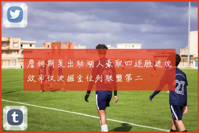 詹姆斯复出助湖人豪取四连胜进攻效率仅次掘金位列联盟第二