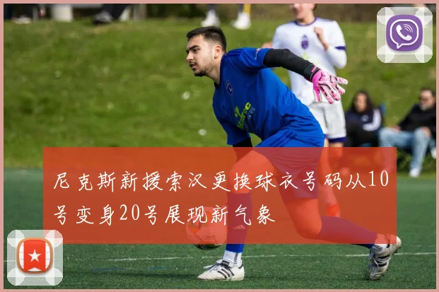 尼克斯新援索汉更换球衣号码从10号变身20号展现新气象