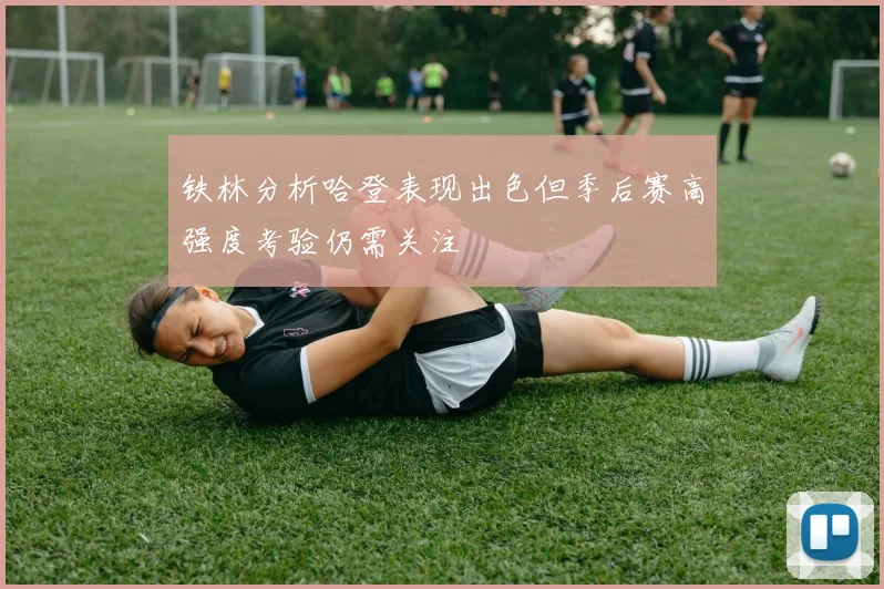 铁林分析哈登表现出色但季后赛高强度考验仍需关注