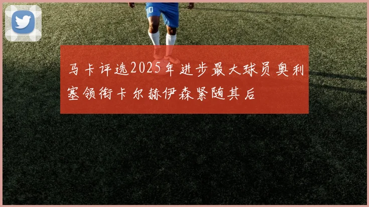 马卡评选2025年进步最大球员奥利塞领衔卡尔赫伊森紧随其后