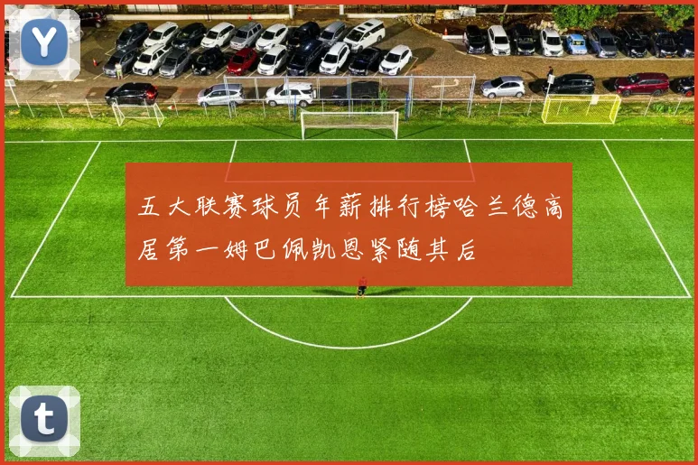 五大联赛球员年薪排行榜哈兰德高居第一姆巴佩凯恩紧随其后