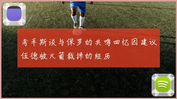 考辛斯谈与保罗的共鸣回忆因建议伍德被火箭裁掉的经历