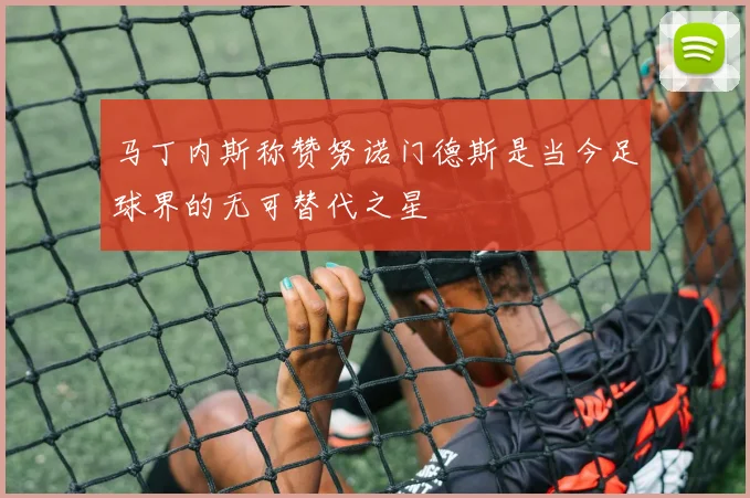 马丁内斯称赞努诺门德斯是当今足球界的无可替代之星