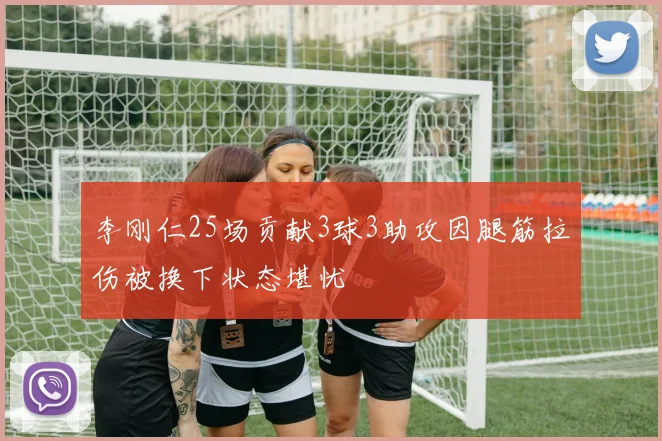 李刚仁25场贡献3球3助攻因腿筋拉伤被换下状态堪忧
