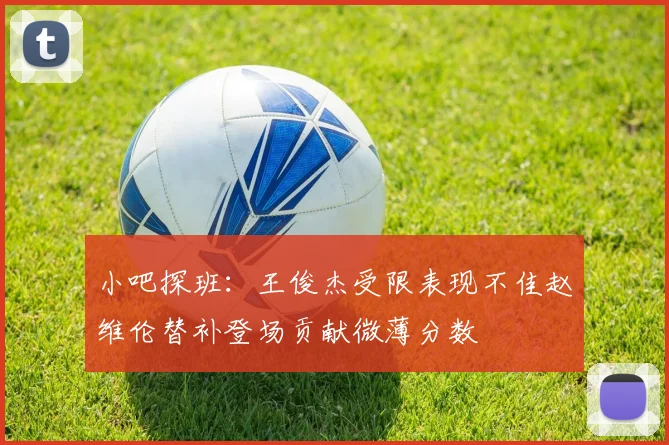 小吧探班：王俊杰受限表现不佳赵维伦替补登场贡献微薄分数
