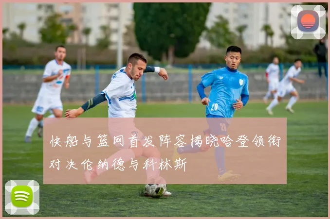 快船与篮网首发阵容揭晓哈登领衔对决伦纳德与科林斯