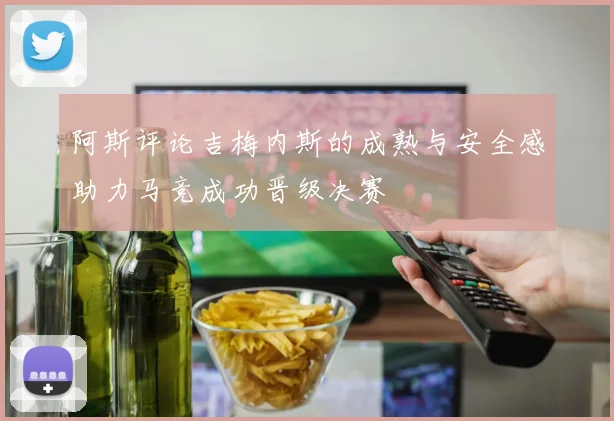 阿斯评论吉梅内斯的成熟与安全感助力马竞成功晋级决赛