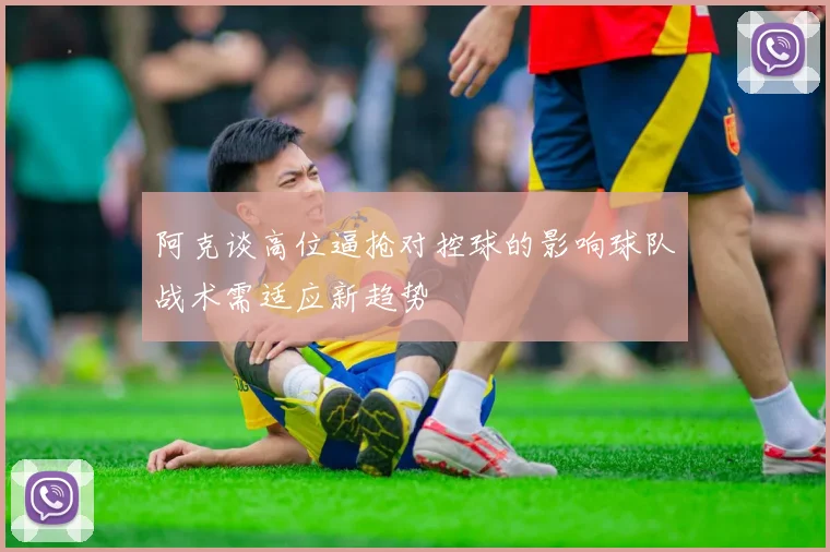 阿克谈高位逼抢对控球的影响球队战术需适应新趋势