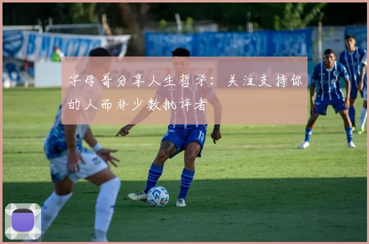 字母哥分享人生哲学：关注支持你的人而非少数批评者
