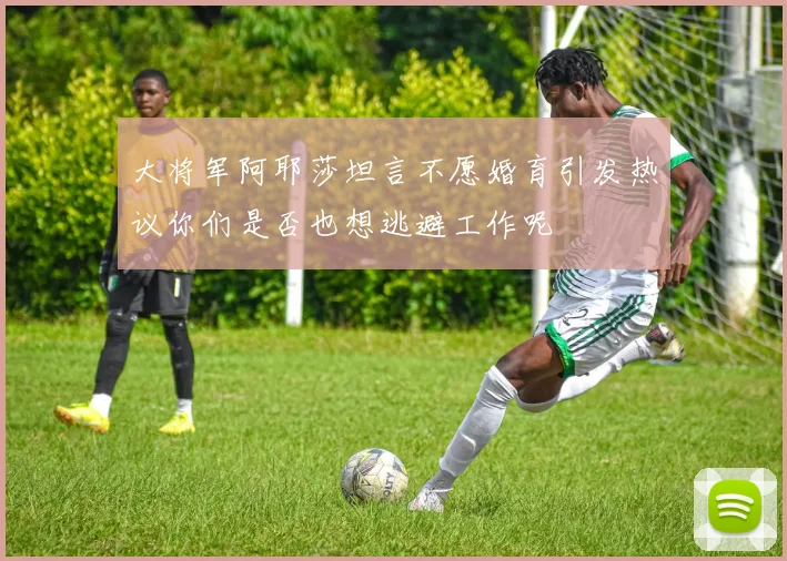 大将军阿耶莎坦言不愿婚育引发热议你们是否也想逃避工作呢