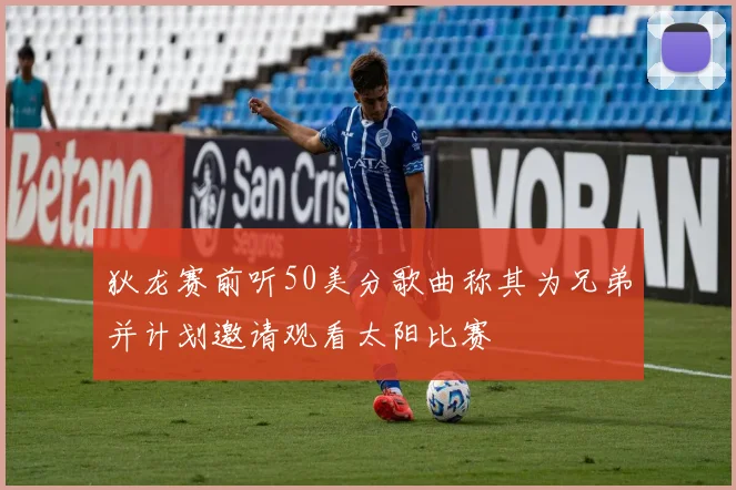 狄龙赛前听50美分歌曲称其为兄弟并计划邀请观看太阳比赛
