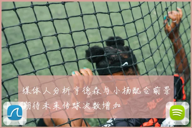 媒体人分析亨德森与小杨配合前景期待未来传球次数增加