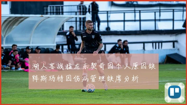 湖人客战猛龙东契奇因个人原因缺阵斯玛特因伤病管理缺席分析