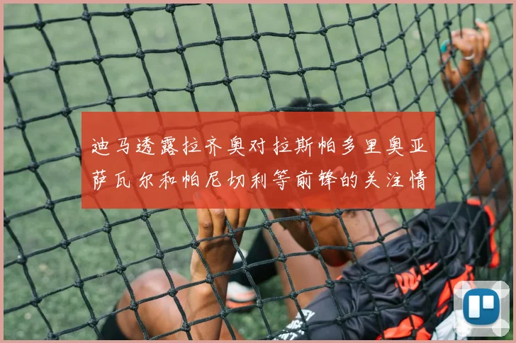 迪马透露拉齐奥对拉斯帕多里奥亚萨瓦尔和帕尼切利等前锋的关注情况