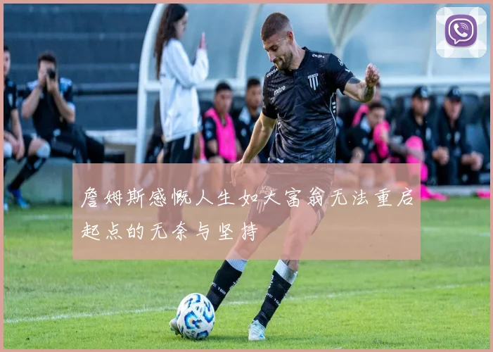 詹姆斯感慨人生如大富翁无法重启起点的无奈与坚持