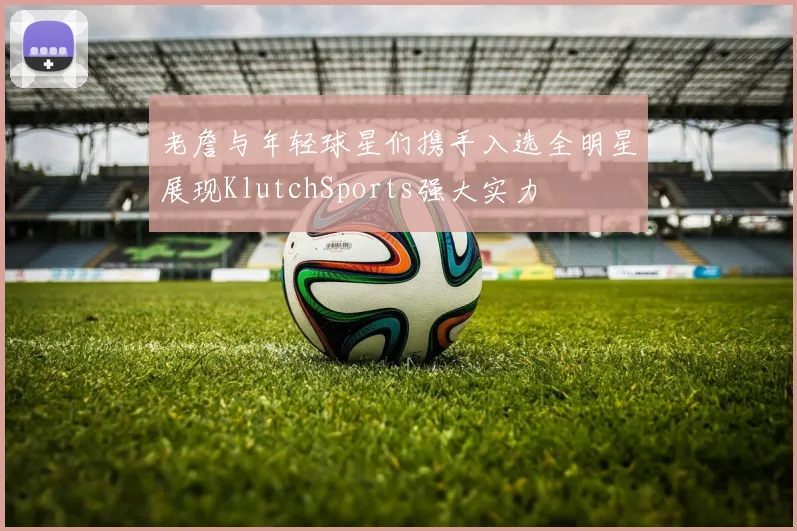 老詹与年轻球星们携手入选全明星展现KlutchSports强大实力