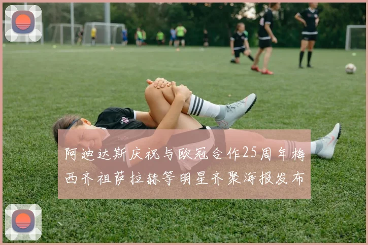 阿迪达斯庆祝与欧冠合作25周年梅西齐祖萨拉赫等明星齐聚海报发布