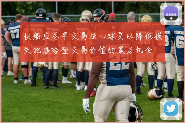 快船应尽早交易核心球员以降低损失把握哈登交易价值的最后机会