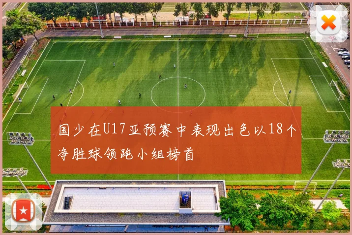 国少在U17亚预赛中表现出色以18个净胜球领跑小组榜首