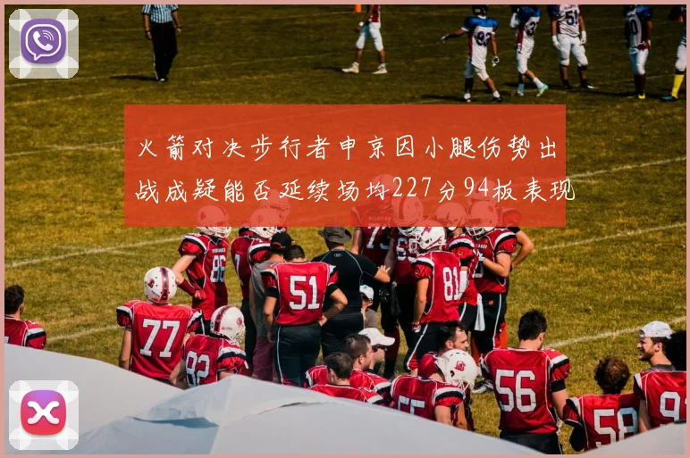 火箭对决步行者申京因小腿伤势出战成疑能否延续场均227分94板表现