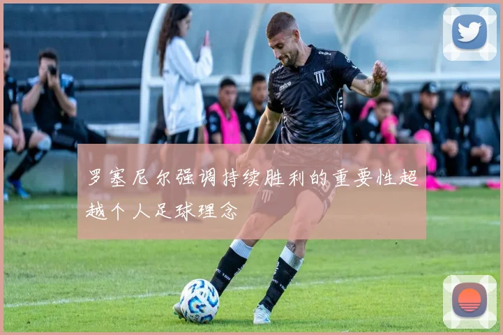 罗塞尼尔强调持续胜利的重要性超越个人足球理念