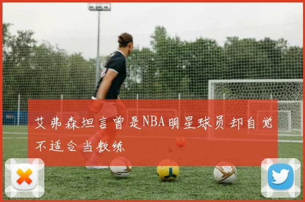 艾弗森坦言曾是NBA明星球员却自觉不适合当教练