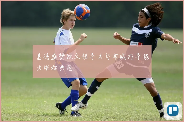 基德盛赞欧文领导力与布威指导能力堪称典范