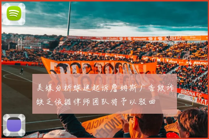 美媒分析球迷起诉詹姆斯广告欺诈缺乏依据律师团队将予以驳回