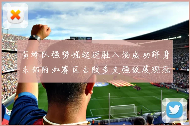 黄蜂队强势崛起连胜八场成功跻身东部附加赛区击败多支强敌展现冠军潜力
