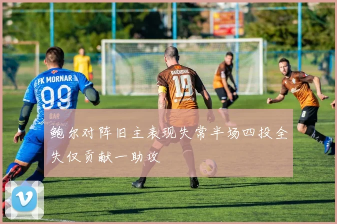 鲍尔对阵旧主表现失常半场四投全失仅贡献一助攻